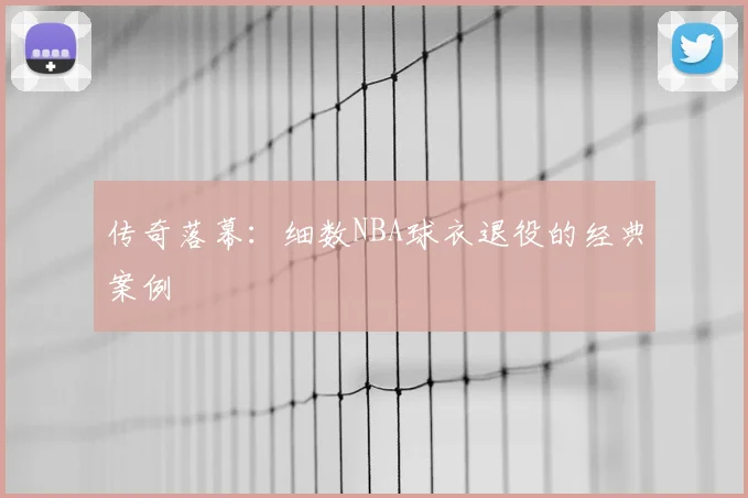 传奇落幕：细数NBA球衣退役的经典案例