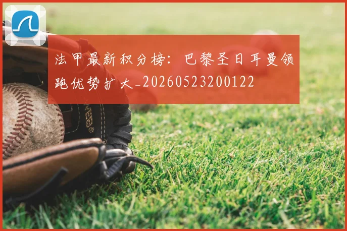 法甲最新积分榜：巴黎圣日耳曼领跑优势扩大_20260523200122
