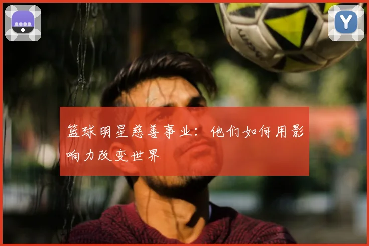 篮球明星慈善事业：他们如何用影响力改变世界