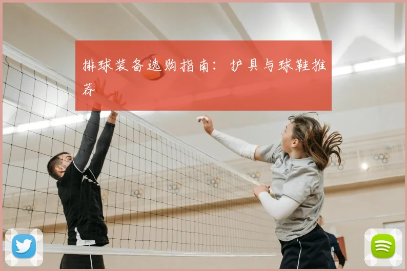 排球装备选购指南:护具与球鞋推荐