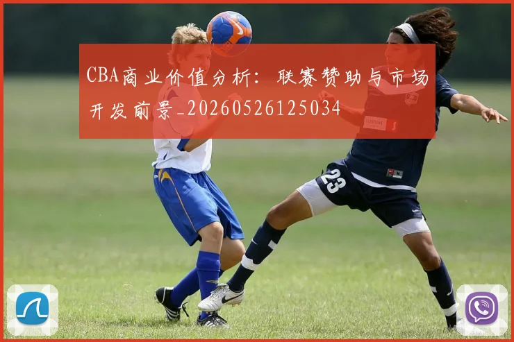 CBA商业价值分析：联赛赞助与市场开发前景_20260526125034
