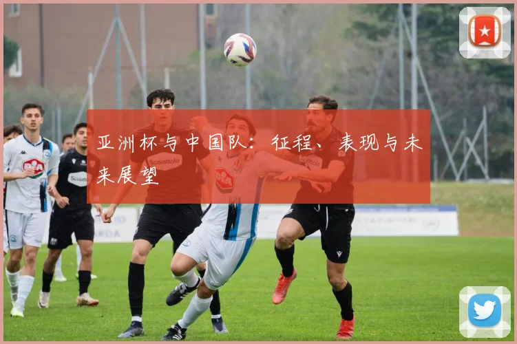 亚洲杯与中国队：征程、表现与未来展望