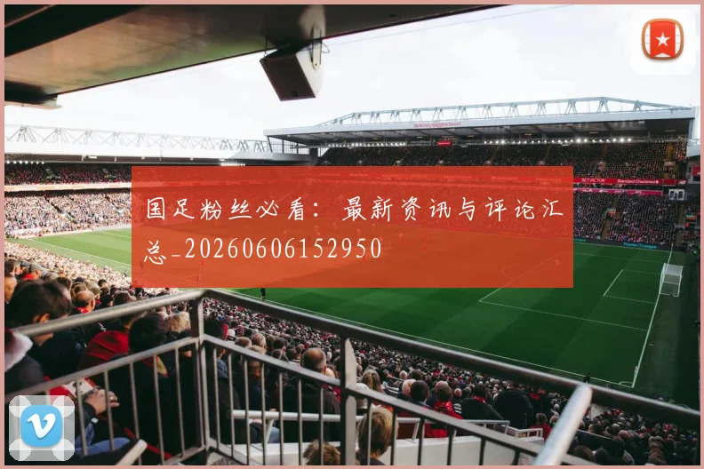 国足粉丝必看:最新资讯与评论汇总_20260606152950