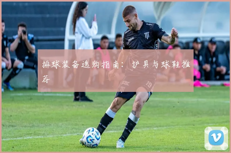 排球装备选购指南：护具与球鞋推荐