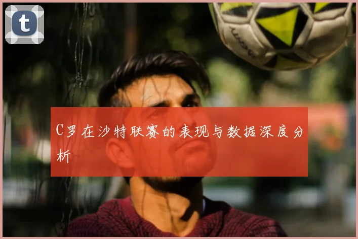 C罗在沙特联赛的表现与数据深度分析