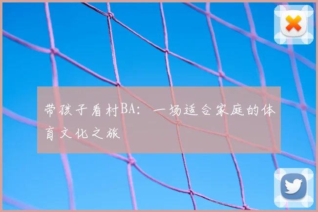 带孩子看村BA：一场适合家庭的体育文化之旅