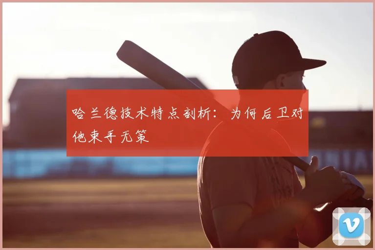 哈兰德技术特点剖析：为何后卫对他束手无策