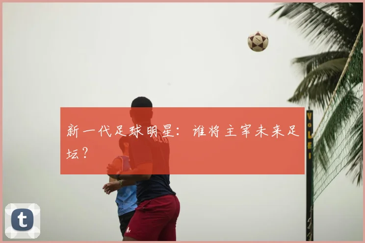 新一代足球明星：谁将主宰未来足坛？