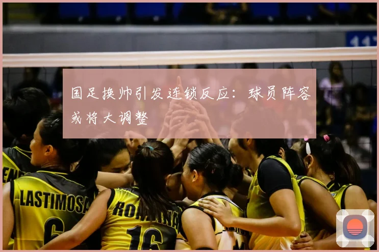 国足换帅引发连锁反应：球员阵容或将大调整