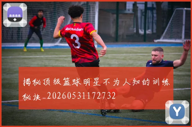 揭秘顶级篮球明星不为人知的训练秘诀_20260531172732