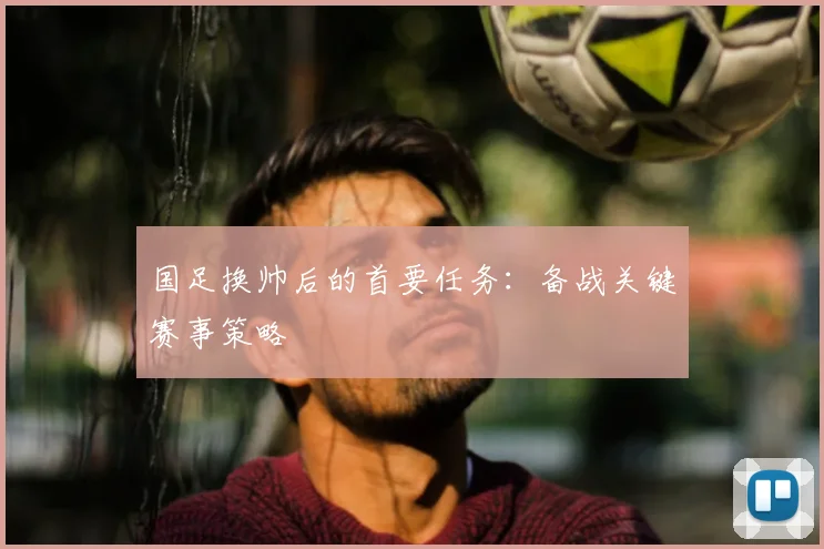 国足换帅后的首要任务：备战关键赛事策略