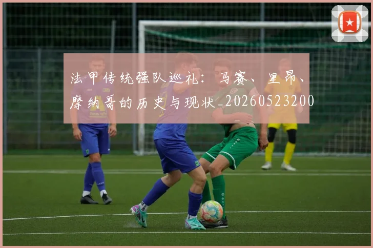 法甲传统强队巡礼：马赛、里昂、摩纳哥的历史与现状_20260523200107