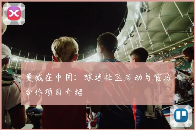 曼城在中国：球迷社区活动与官方合作项目介绍