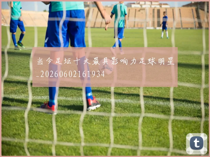 当今足坛十大最具影响力足球明星_20260602161934