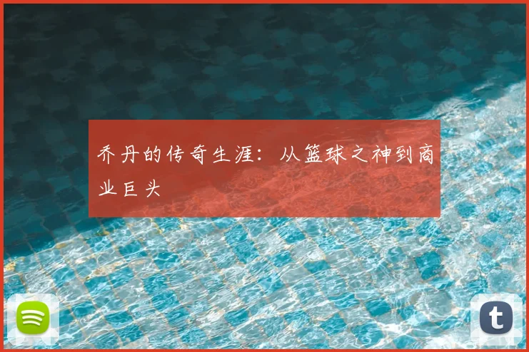 乔丹的传奇生涯：从篮球之神到商业巨头