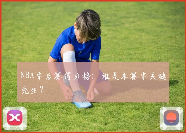 NBA季后赛得分榜：谁是本赛季关键先生？