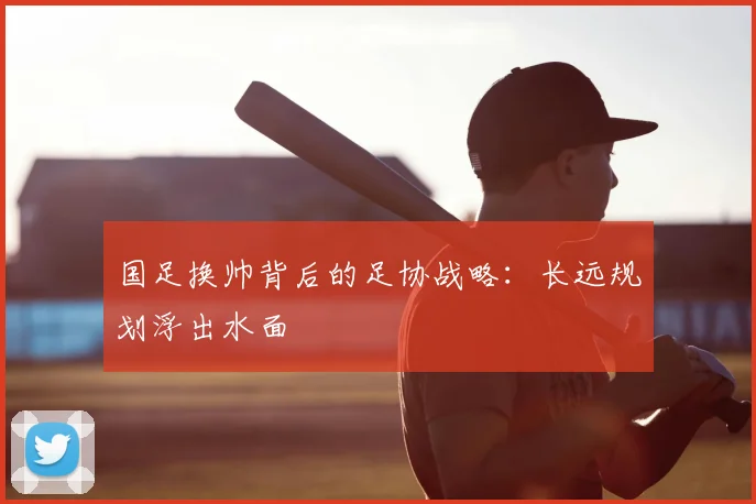国足换帅背后的足协战略:长远规划浮出水面