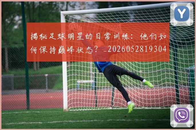 揭秘足球明星的日常训练:他们如何保持巅峰状态?_20260528193049