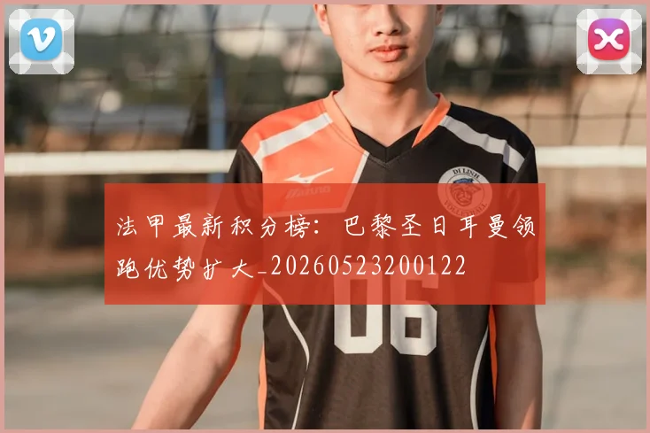 法甲最新积分榜:巴黎圣日耳曼领跑优势扩大_20260523200122