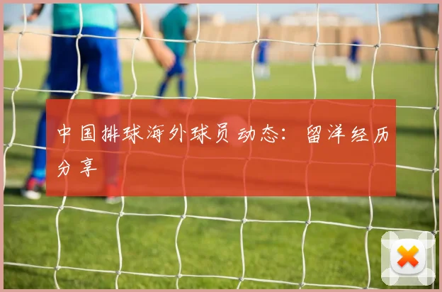 中国排球海外球员动态:留洋经历分享
