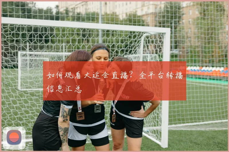 如何观看大运会直播？全平台转播信息汇总