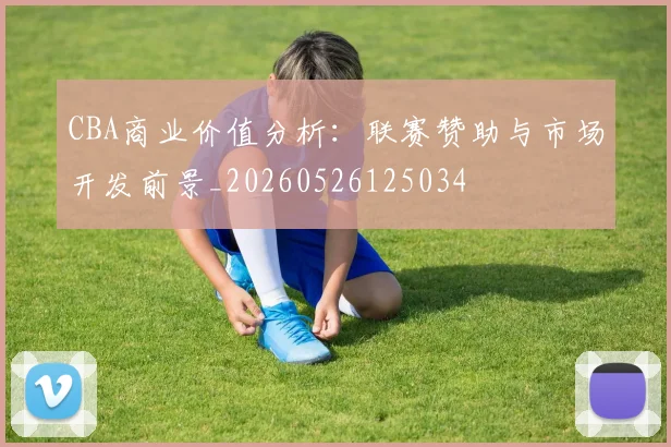 CBA商业价值分析:联赛赞助与市场开发前景_20260526125034