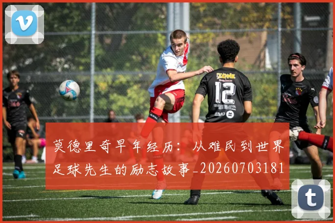 莫德里奇早年经历：从难民到世界足球先生的励志故事_20260703181750