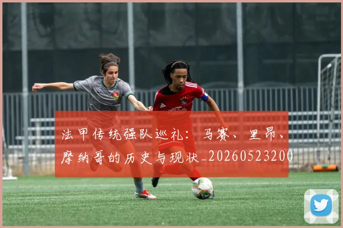 法甲传统强队巡礼：马赛、里昂、摩纳哥的历史与现状_20260523200107