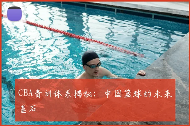 CBA青训体系揭秘：中国篮球的未来基石