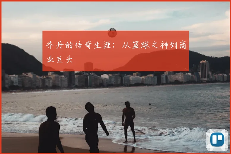 乔丹的传奇生涯：从篮球之神到商业巨头
