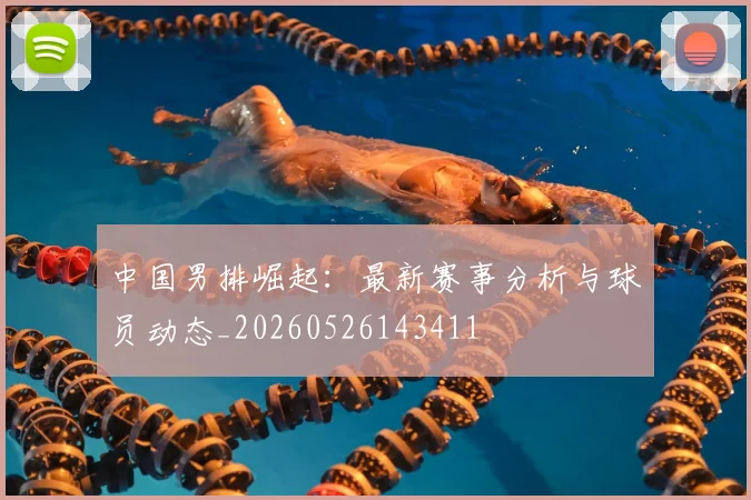 中国男排崛起：最新赛事分析与球员动态_20260526143411
