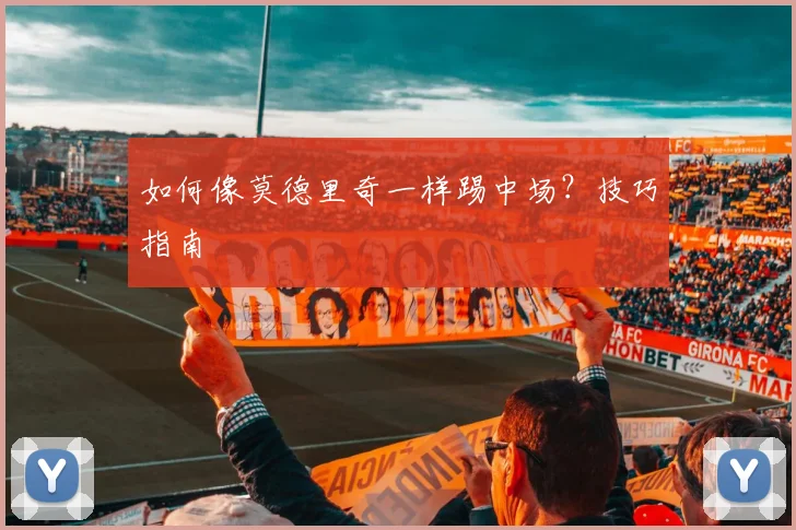 如何像莫德里奇一样踢中场？技巧指南