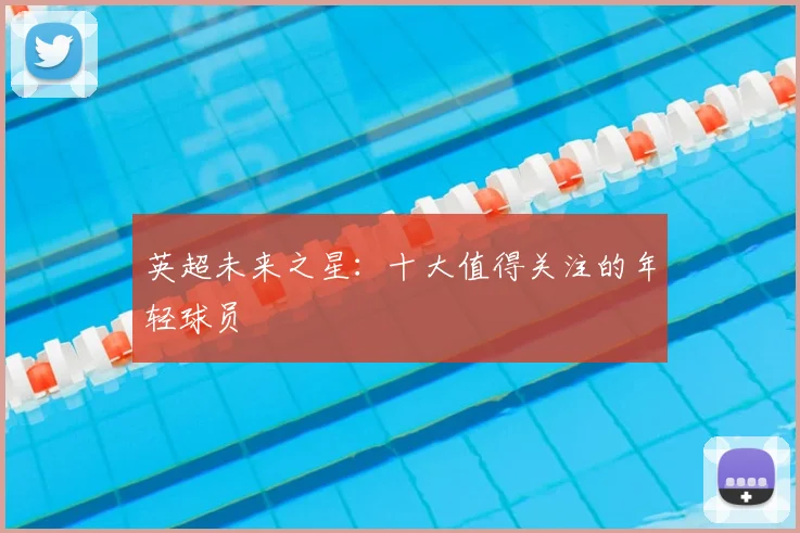 英超未来之星：十大值得关注的年轻球员