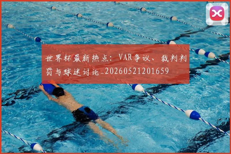 世界杯最新热点：VAR争议、裁判判罚与球迷讨论_20260521201659