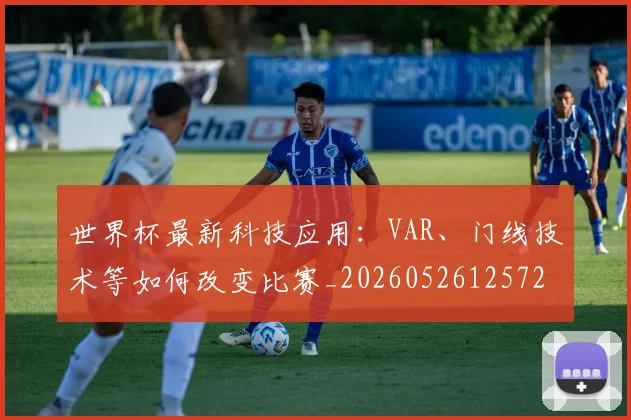 世界杯最新科技应用：VAR、门线技术等如何改变比赛_20260526125725