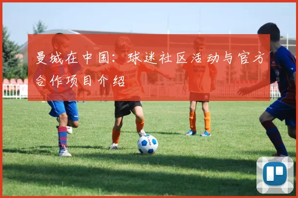 曼城在中国：球迷社区活动与官方合作项目介绍
