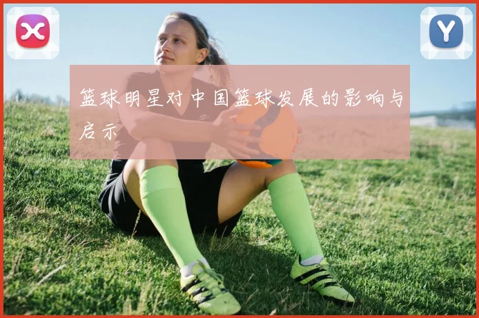 篮球明星对中国篮球发展的影响与启示