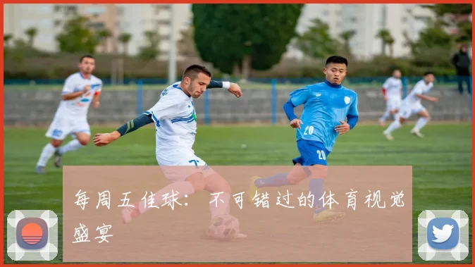 每周五佳球：不可错过的体育视觉盛宴