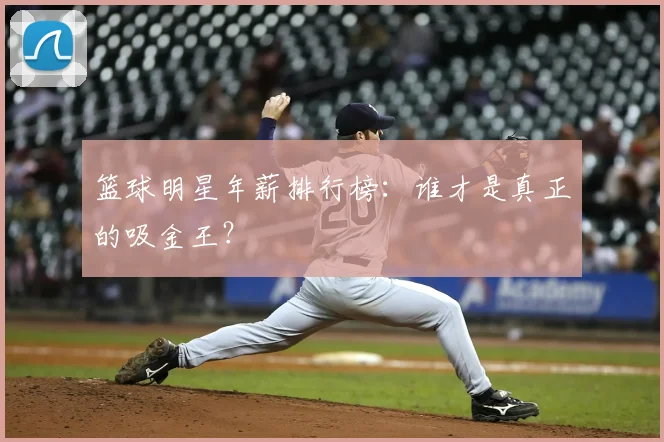 篮球明星年薪排行榜：谁才是真正的吸金王？