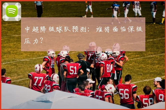 中超降级球队预测:谁将面临保级压力?