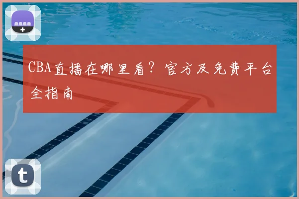 CBA直播在哪里看？官方及免费平台全指南