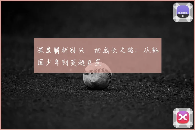 深度解析孙兴慜的成长之路:从韩国少年到英超巨星