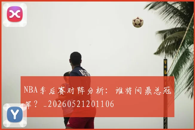 NBA季后赛对阵分析:谁将问鼎总冠军?_20260521201106