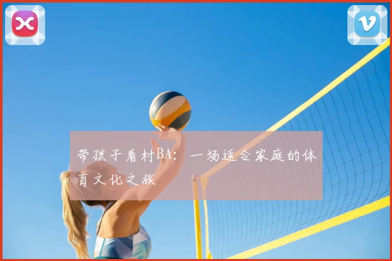 带孩子看村BA：一场适合家庭的体育文化之旅