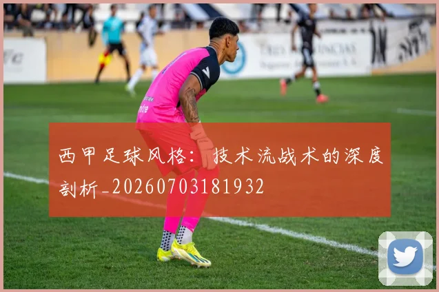 西甲足球风格：技术流战术的深度剖析_20260703181932