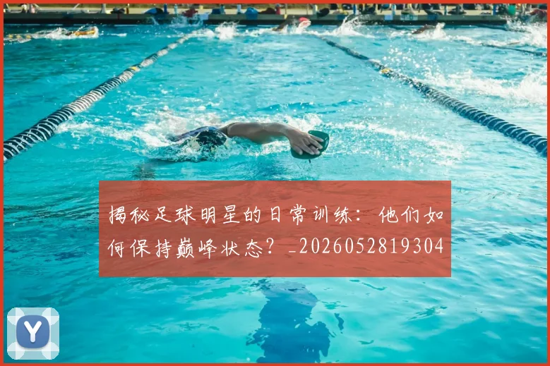 揭秘足球明星的日常训练：他们如何保持巅峰状态？_20260528193049