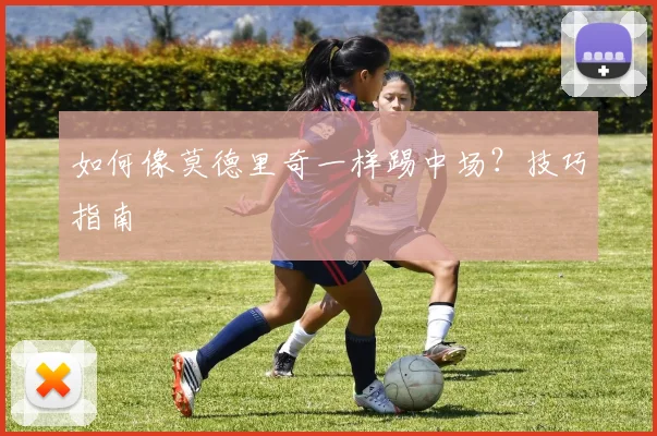 如何像莫德里奇一样踢中场？技巧指南