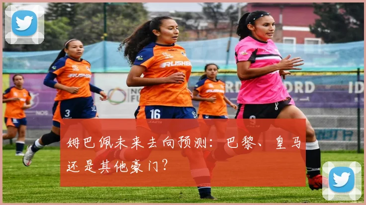 姆巴佩未来去向预测:巴黎、皇马还是其他豪门?