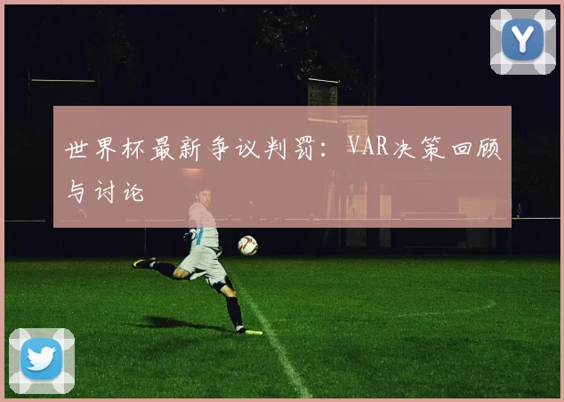 世界杯最新争议判罚：VAR决策回顾与讨论