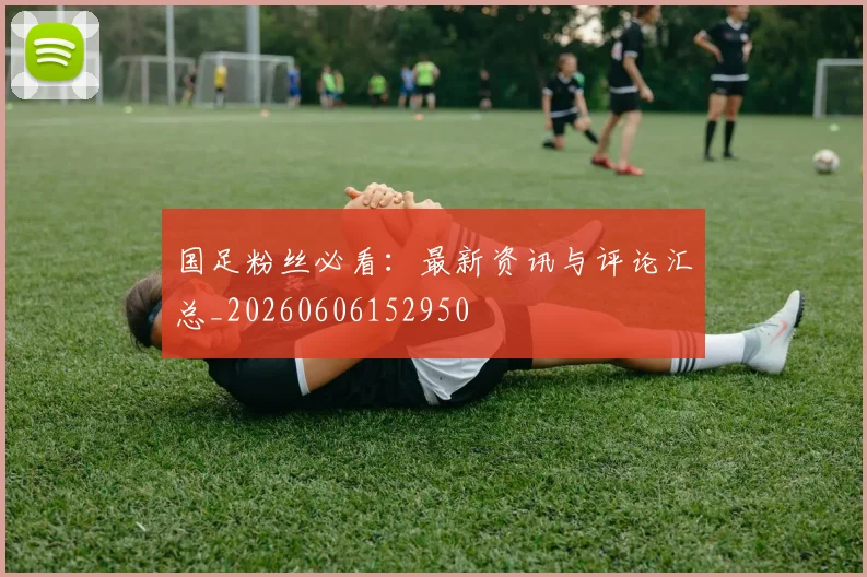 国足粉丝必看：最新资讯与评论汇总_20260606152950